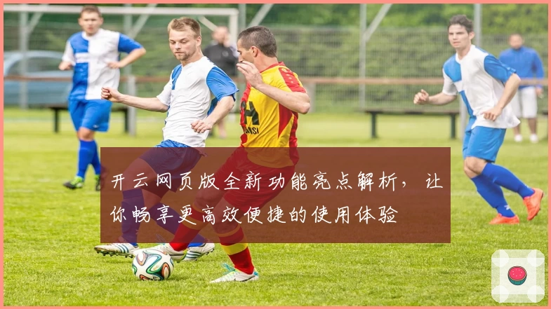 开云网页版全新功能亮点解析，让你畅享更高效便捷的使用体验