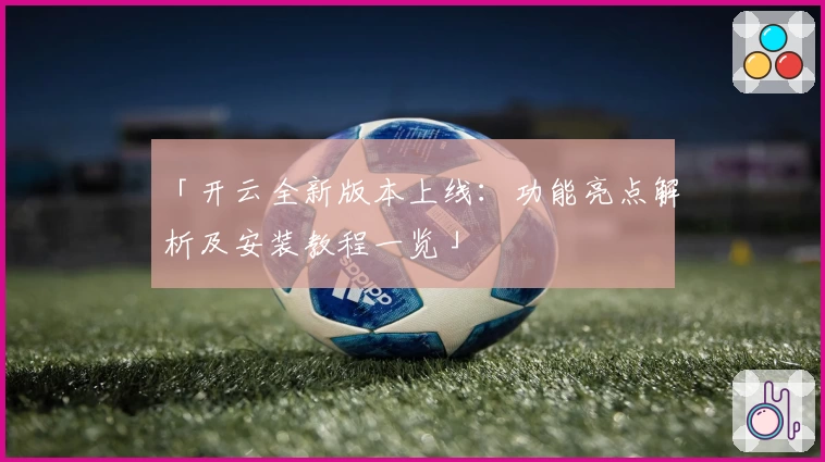 「开云全新版本上线：功能亮点解析及安装教程一览」