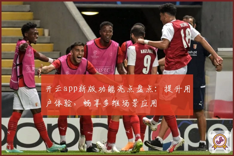 开云app新版功能亮点盘点：提升用户体验，畅享多维场景应用