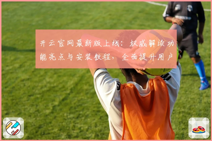 开云官网最新版上线：权威解读功能亮点与安装教程，全面提升用户体验