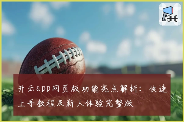 开云app网页版功能亮点解析：快速上手教程及新人体验完整版