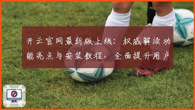开云官网最新版上线：权威解读功能亮点与安装教程，全面提升用户体验