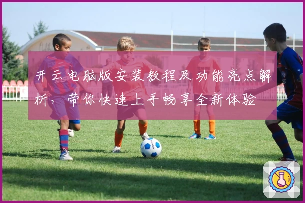 开云电脑版安装教程及功能亮点解析，带你快速上手畅享全新体验