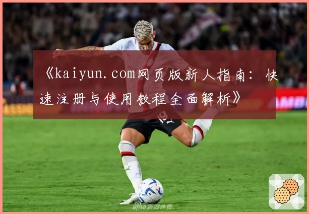 《kaiyun.com网页版新人指南：快速注册与使用教程全面解析》