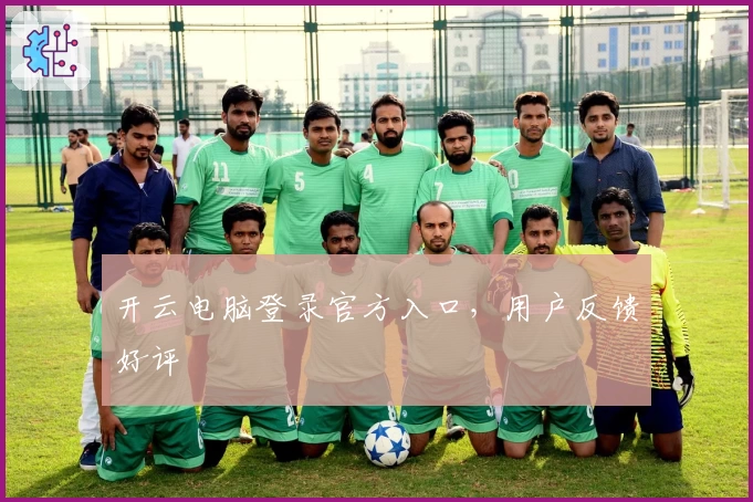 开云电脑登录官方入口，用户反馈好评