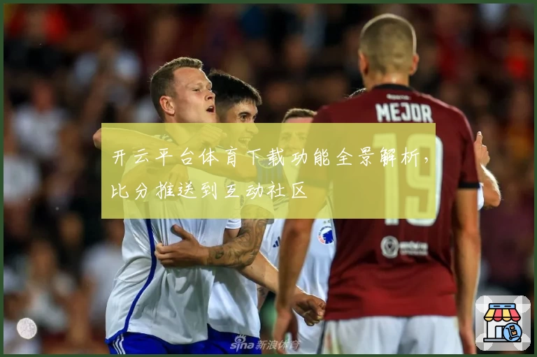 开云平台体育下载功能全景解析，比分推送到互动社区