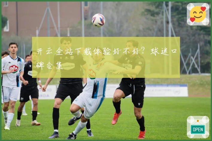 开云全站下载体验好不好？球迷口碑合集