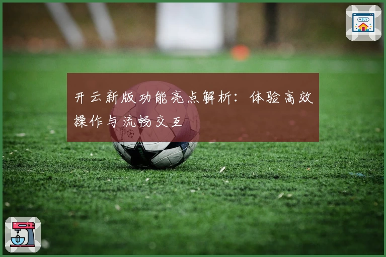 开云新版功能亮点解析：体验高效操作与流畅交互