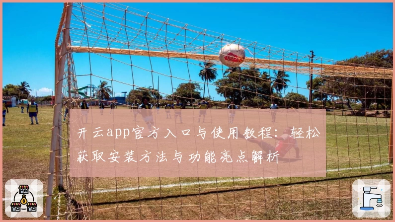 开云app官方入口与使用教程：轻松获取安装方法与功能亮点解析