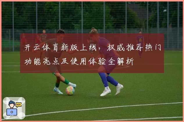 开云体育新版上线，权威推荐热门功能亮点及使用体验全解析