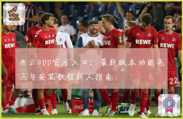 开云app官方入口：最新版本功能亮点与安装教程新人指南