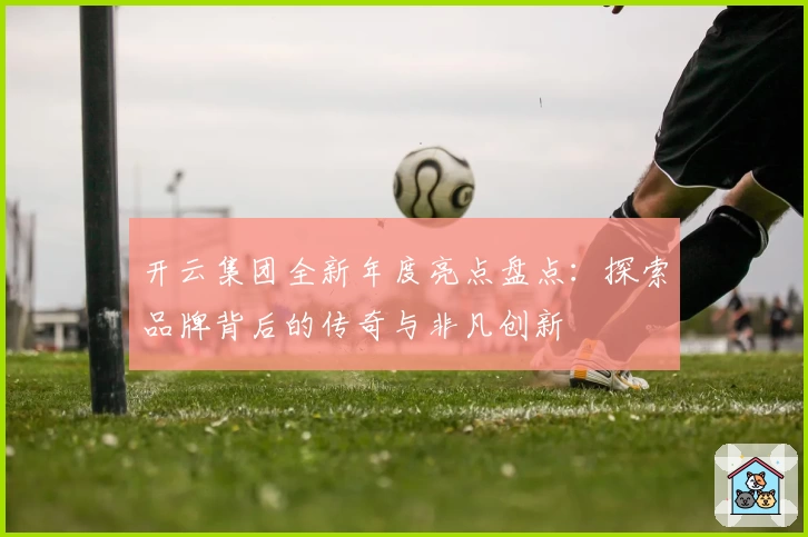 开云集团全新年度亮点盘点：探索品牌背后的传奇与非凡创新
