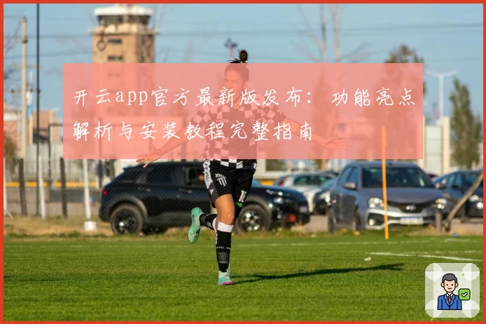 开云app官方最新版发布：功能亮点解析与安装教程完整指南