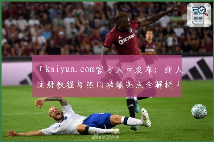 「kaiyun.com官方入口发布：新人注册教程与热门功能亮点全解析」