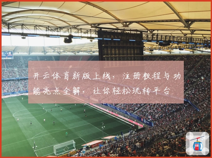 开云体育新版上线，注册教程与功能亮点全解，让你轻松玩转平台
