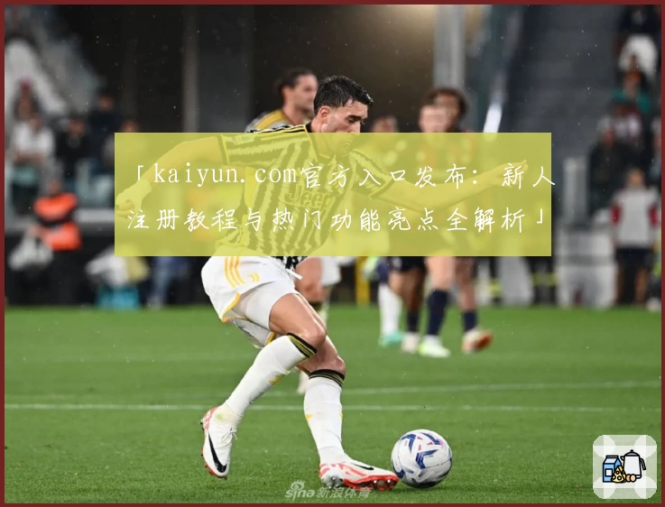 「kaiyun.com官方入口发布：新人注册教程与热门功能亮点全解析」