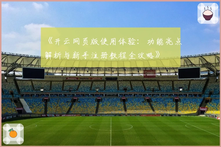 《开云网页版使用体验：功能亮点解析与新手注册教程全攻略》