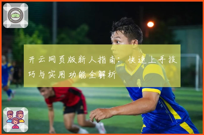 开云网页版新人指南：快速上手技巧与实用功能全解析