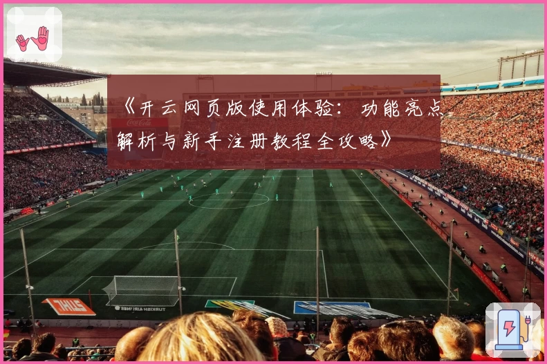 《开云网页版使用体验：功能亮点解析与新手注册教程全攻略》