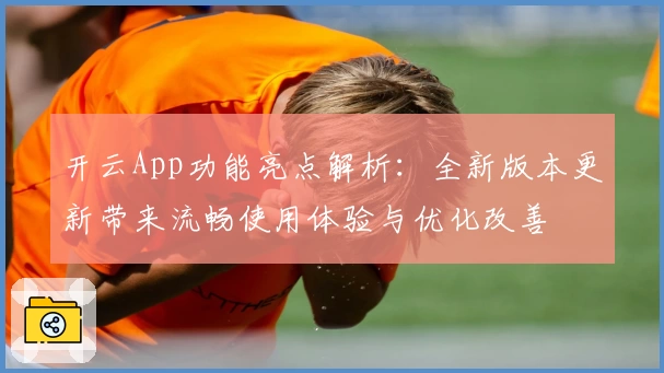 开云App功能亮点解析：全新版本更新带来流畅使用体验与优化改善