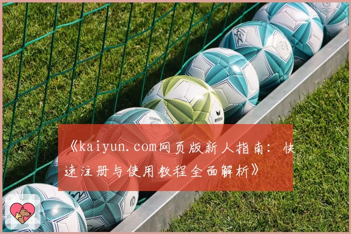 《kaiyun.com网页版新人指南：快速注册与使用教程全面解析》
