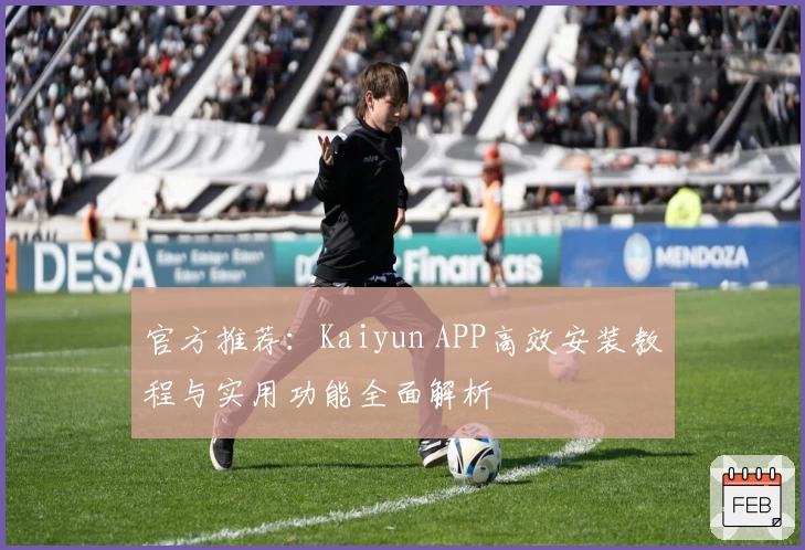 官方推荐：Kaiyun APP高效安装教程与实用功能全面解析