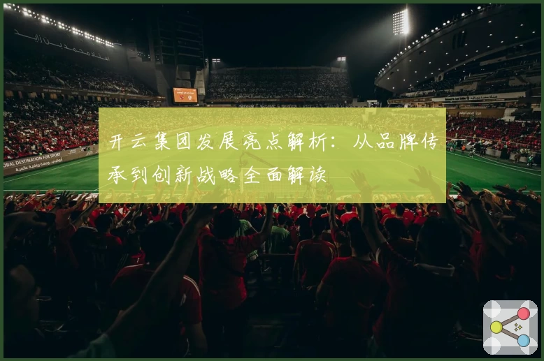 开云集团发展亮点解析:从品牌传承到创新战略全面解读