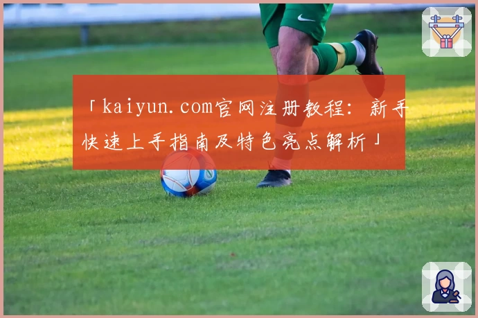 「kaiyun.com官网注册教程：新手快速上手指南及特色亮点解析」