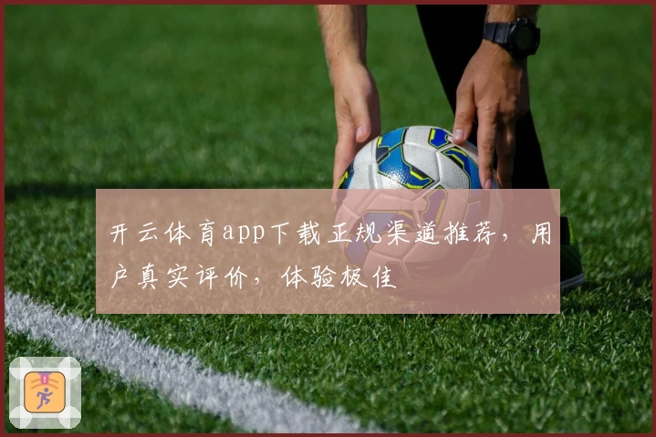 开云体育app下载正规渠道推荐，用户真实评价，体验极佳