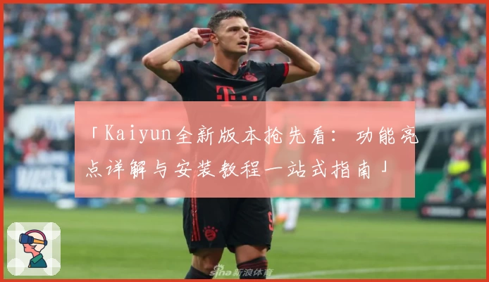 「Kaiyun全新版本抢先看：功能亮点详解与安装教程一站式指南」