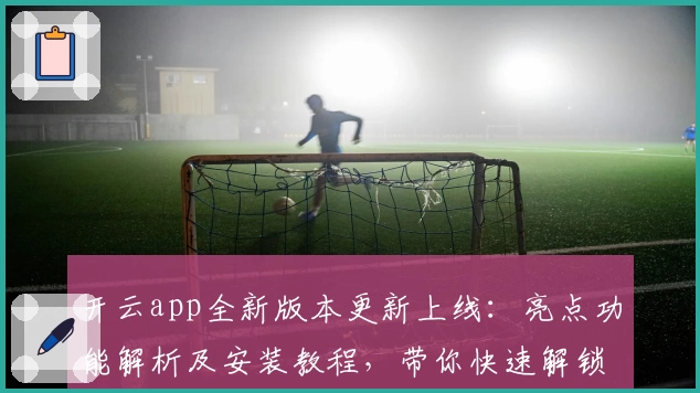 开云app全新版本更新上线：亮点功能解析及安装教程，带你快速解锁流畅操作体验