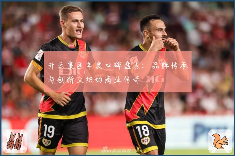 开云集团年度口碑盘点：品牌传承与创新交织的商业传奇