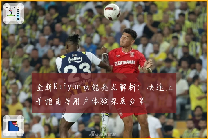 全新Kaiyun功能亮点解析：快速上手指南与用户体验深度分享