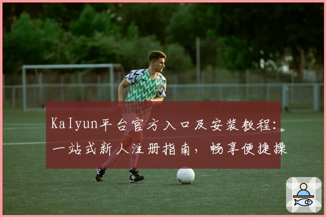 KaIyun平台官方入口及安装教程：一站式新人注册指南，畅享便捷操作与核心功能亮点解析