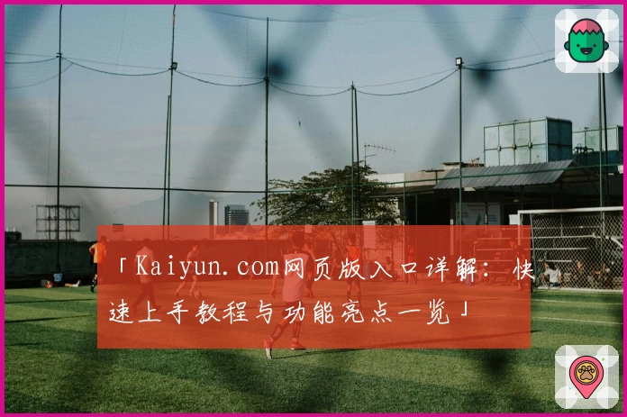 「Kaiyun.com网页版入口详解：快速上手教程与功能亮点一览」
