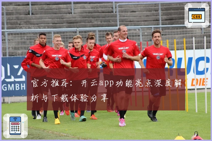 官方推荐：开云app功能亮点深度解析与下载体验分享