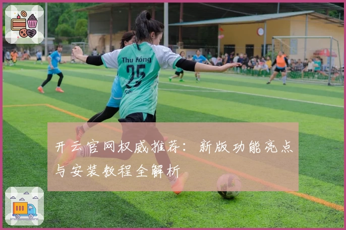 开云官网权威推荐：新版功能亮点与安装教程全解析