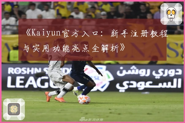 《Kaiyun官方入口：新手注册教程与实用功能亮点全解析》