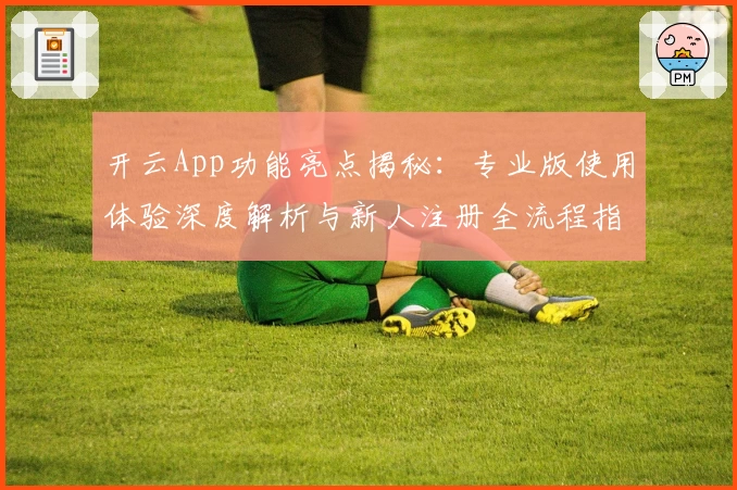 开云App功能亮点揭秘：专业版使用体验深度解析与新人注册全流程指南