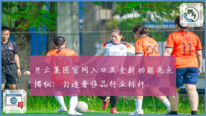 开云集团官网入口及全新功能亮点揭秘：打造奢侈品行业标杆