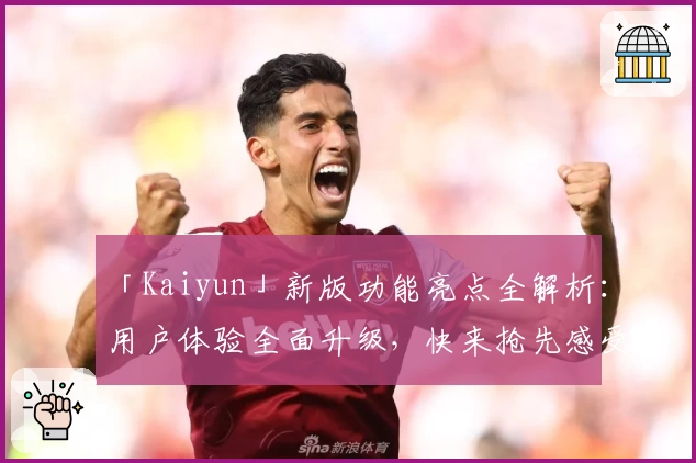 「Kaiyun」新版功能亮点全解析：用户体验全面升级，快来抢先感受