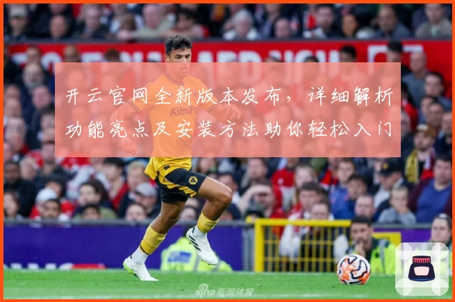 开云官网全新版本发布，详细解析功能亮点及安装方法助你轻松入门