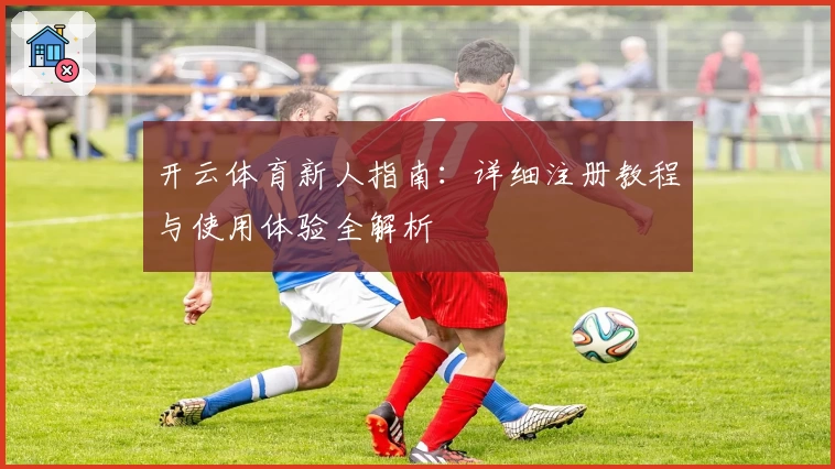 开云体育新人指南：详细注册教程与使用体验全解析