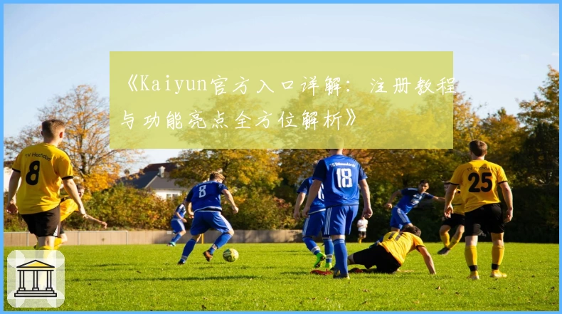 《Kaiyun官方入口详解：注册教程与功能亮点全方位解析》