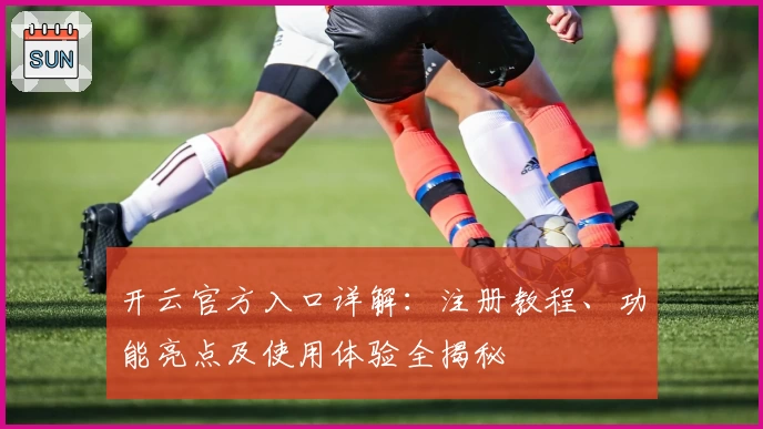 开云官方入口详解：注册教程、功能亮点及使用体验全揭秘