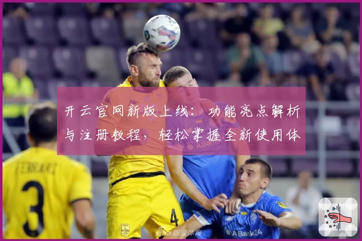 开云官网新版上线：功能亮点解析与注册教程，轻松掌握全新使用体验