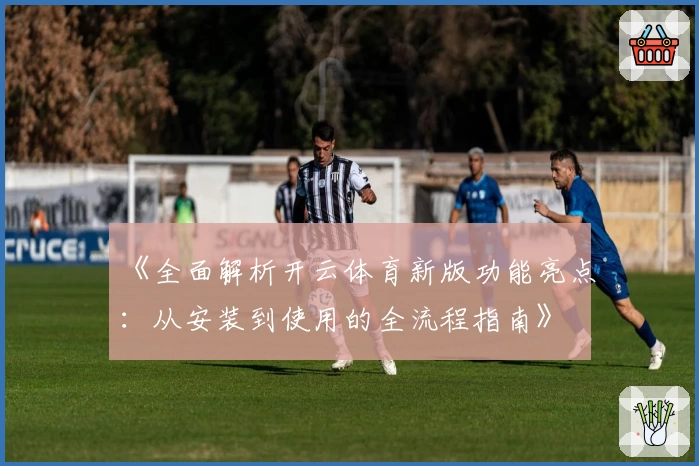 《全面解析开云体育新版功能亮点：从安装到使用的全流程指南》