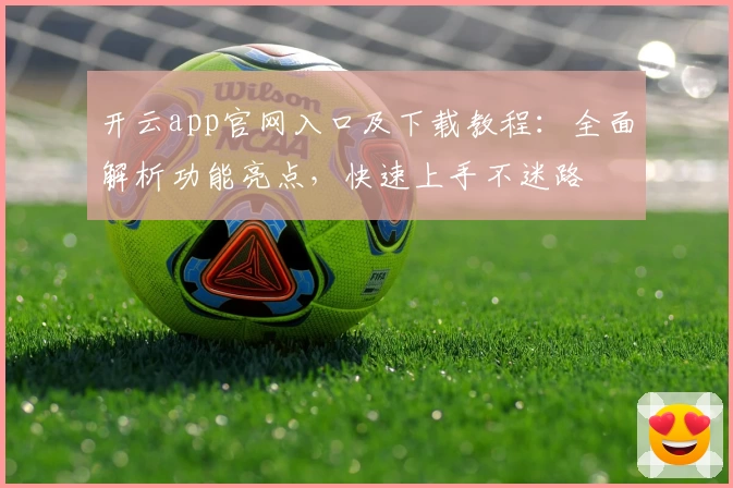 开云app官网入口及下载教程：全面解析功能亮点，快速上手不迷路