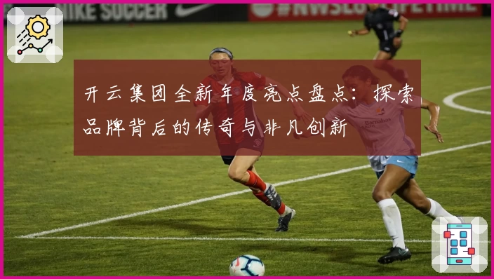 开云集团全新年度亮点盘点：探索品牌背后的传奇与非凡创新