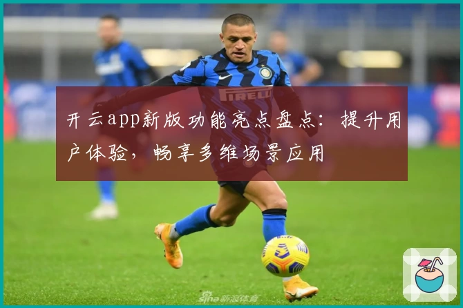 开云app新版功能亮点盘点：提升用户体验，畅享多维场景应用